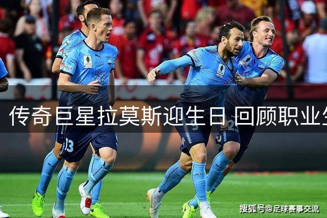 传奇巨星拉莫斯迎生日 回顾职业生涯辉煌时刻