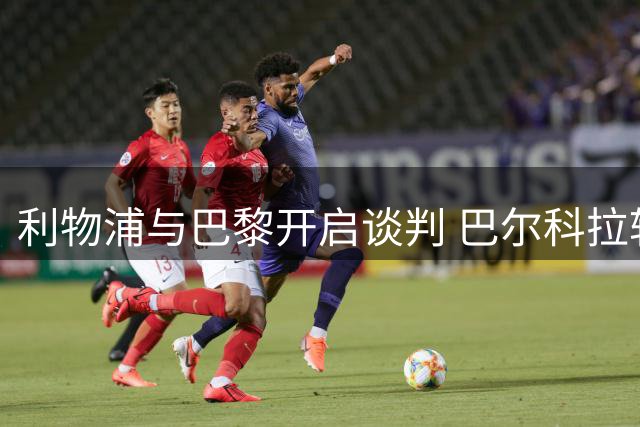 利物浦与巴黎开启谈判 巴尔科拉转会进入关键阶段