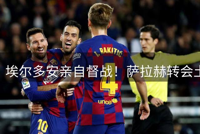埃尔多安亲自督战！萨拉赫转会土超引发政商足球三重博弈