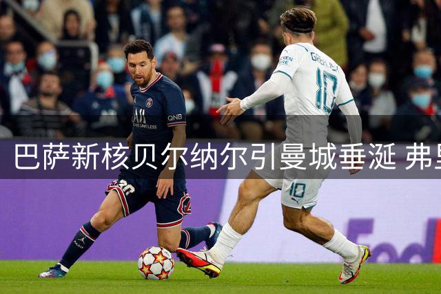 巴萨新核贝尔纳尔引曼城垂涎 弗里克强硬表态拒放人