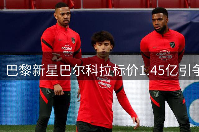 巴黎新星巴尔科拉标价1.45亿引争议 枪手红军或压价至1.2亿