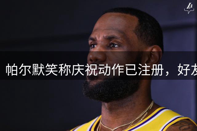 帕尔默笑称庆祝动作已注册，好友罗杰斯加盟切尔西引热议