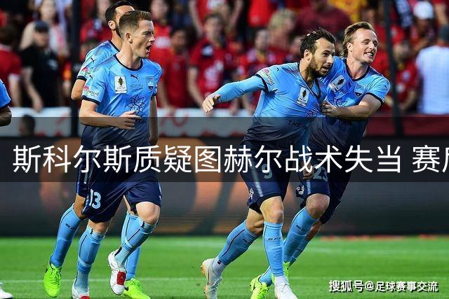 斯科尔斯质疑图赫尔战术失当 赛后言论或暗藏离队玄机