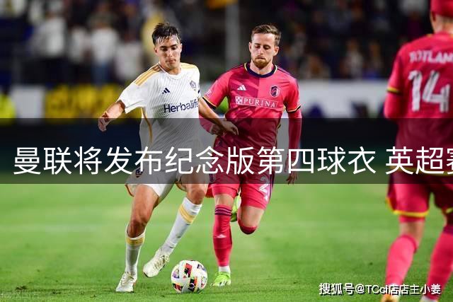 曼联将发布纪念版第四球衣 英超赛场受限仅杯赛可穿