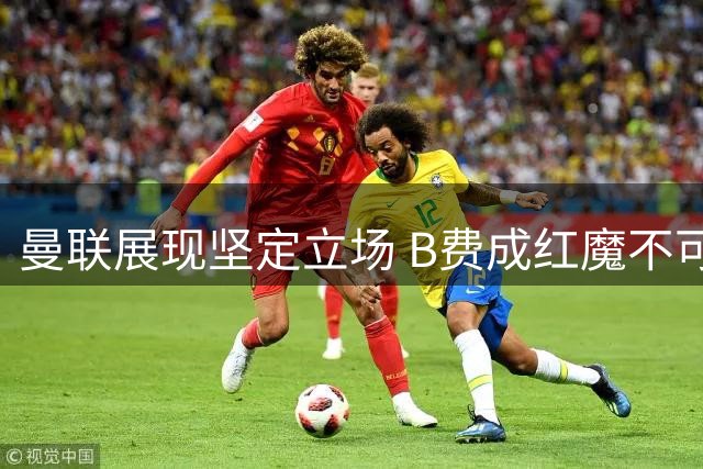 曼联展现坚定立场 B费成红魔不可撼动核心