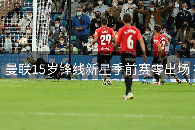 曼联15岁锋线新星季前赛零出场 社交媒体发文彰显大将之风
