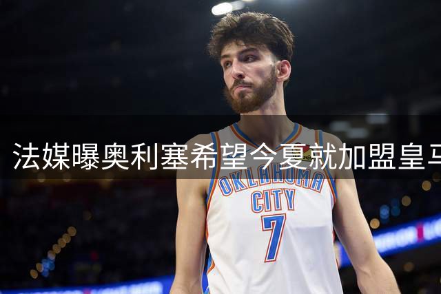 法媒曝奥利塞希望今夏就加盟皇马 拜仁至少要价2亿欧
