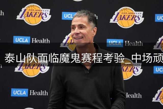 泰山队面临魔鬼赛程考验 中场顽疾难靠换帅根治