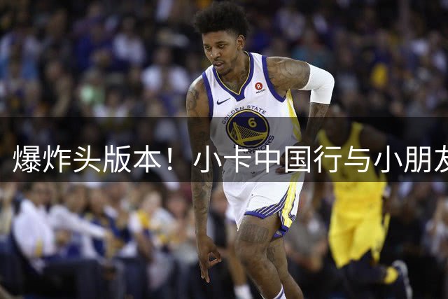 爆炸头版本！小卡中国行与小朋友打成一片 空篮不进节目效果拉满