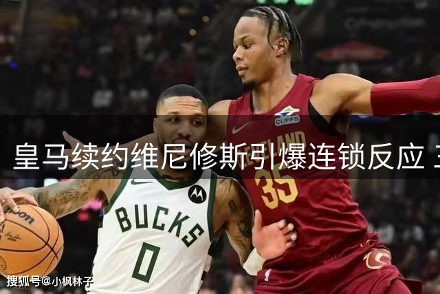 皇马续约维尼修斯引爆连锁反应 三大豪门夏窗计划被打乱