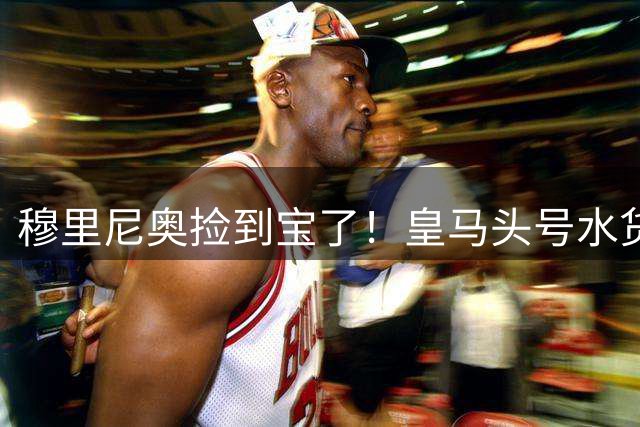 穆里尼奥捡到宝了！皇马头号水货一战封神，强势逆袭留队