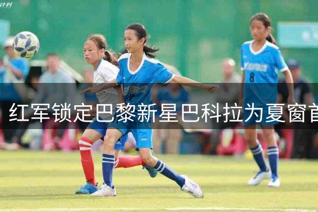 红军锁定巴黎新星巴科拉为夏窗首要目标