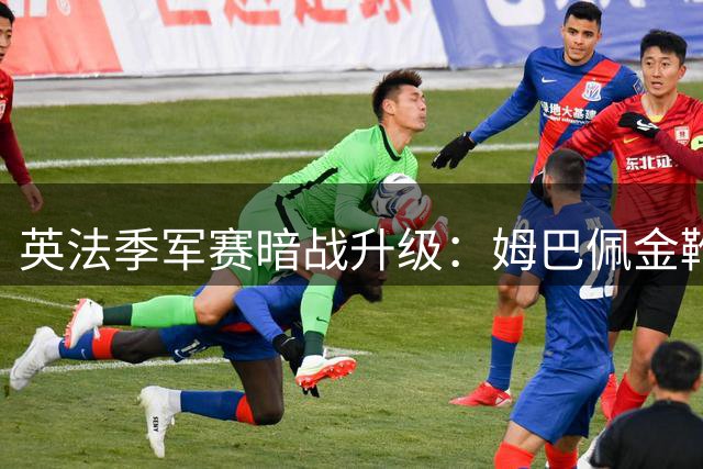 英法季军赛暗战升级：姆巴佩金靴冲击战遇上凯恩救赎时刻