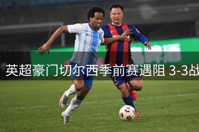 英超豪门切尔西季前赛遇阻 3-3战平马来西亚劲旅柔佛新山