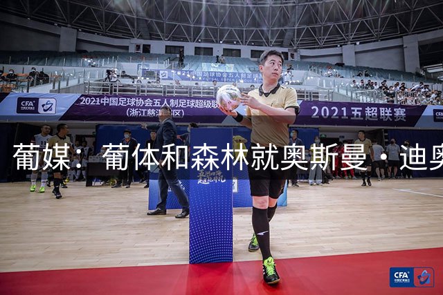 葡媒：葡体和森林就奥斯曼·迪奥曼德的谈判已破裂，交易基本告吹