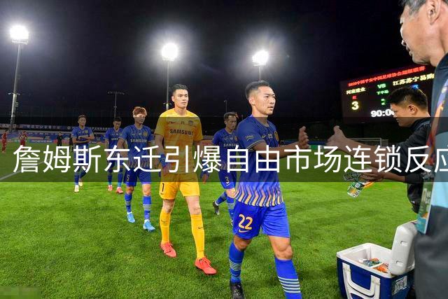 詹姆斯东迁引爆自由市场连锁反应 多队紧急调整补强策略