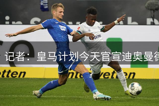 记者：皇马计划今天官宣迪奥曼德，转会费最高可达1.4亿欧