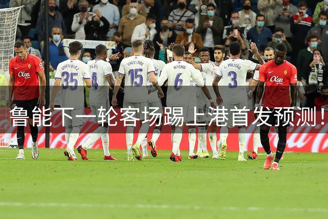 鲁能下一轮客场踢上港首发预测！三位久违强援有望复出，值得期待