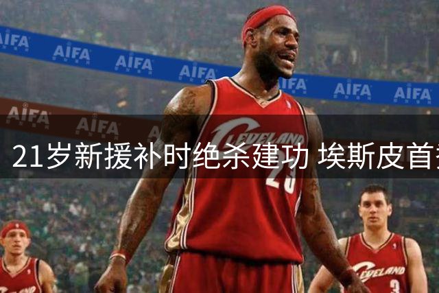 21岁新援补时绝杀建功 埃斯皮首秀助皇马险胜西班牙人