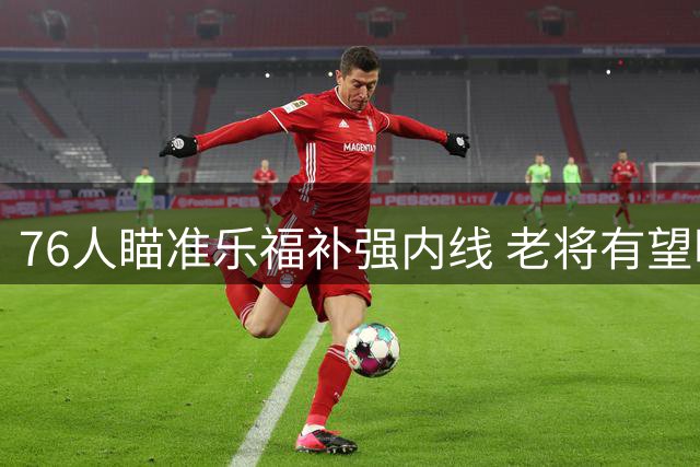 76人瞄准乐福补强内线 老将有望明年联手詹姆斯