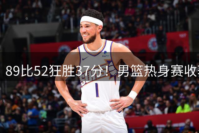 89比52狂胜37分！男篮热身赛收获3连胜：U18中国队成功复仇澳洲