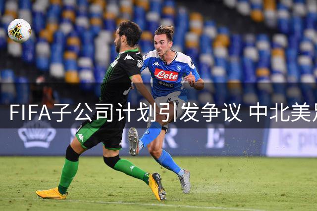 FIFA子公司计划引发争议 中北美足联质疑决策透明度