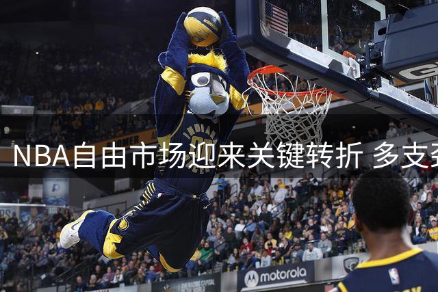 NBA自由市场迎来关键转折 多支劲旅手握补强机会